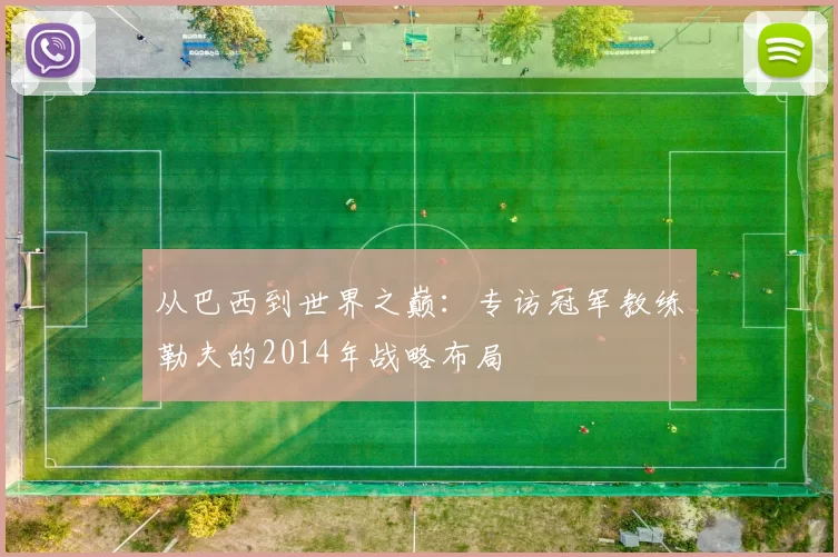 从巴西到世界之巅:专访冠军教练勒夫的2014年战略布局