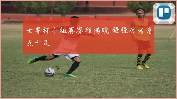 世界杯小组赛赛程揭晓 强强对话看点十足