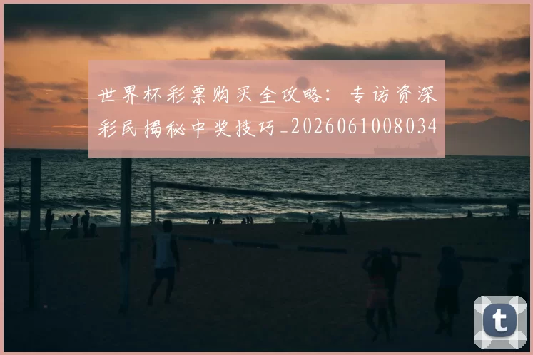 世界杯彩票购买全攻略:专访资深彩民揭秘中奖技巧_20260610080342