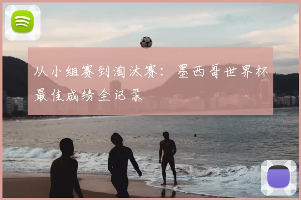 从小组赛到淘汰赛:墨西哥世界杯最佳成绩全记录
