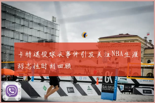 卡特退役球衣事件引发关注NBA生涯标志性时刻回顾