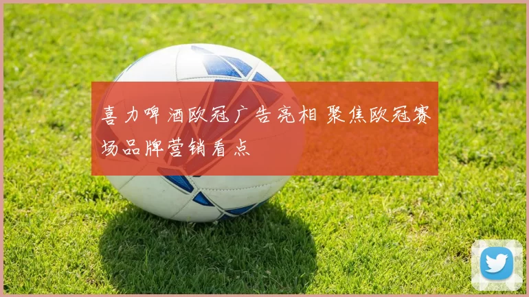 喜力啤酒欧冠广告亮相 聚焦欧冠赛场品牌营销看点