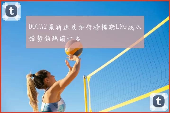 DOTA2最新速度排行榜揭晓LNG战队强势领跑前十名