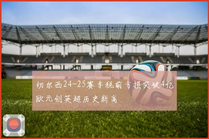 切尔西24-25赛季税前亏损突破4亿欧元创英超历史新高