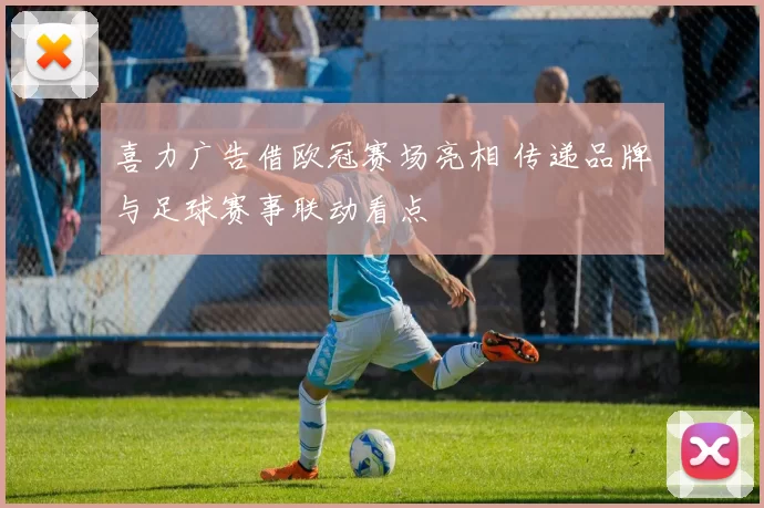 喜力广告借欧冠赛场亮相 传递品牌与足球赛事联动看点
