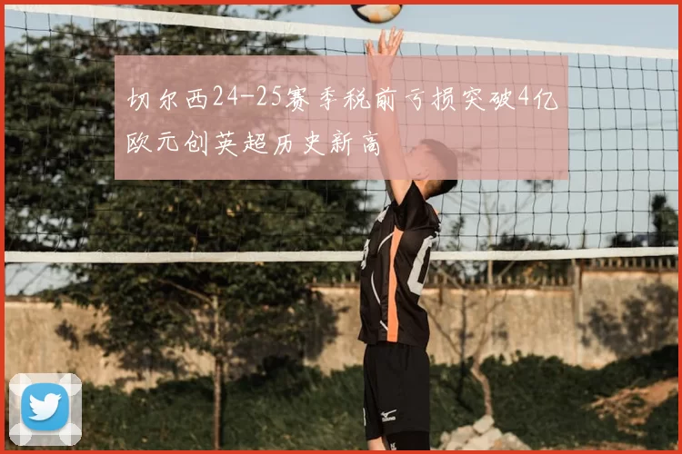 切尔西24-25赛季税前亏损突破4亿欧元创英超历史新高