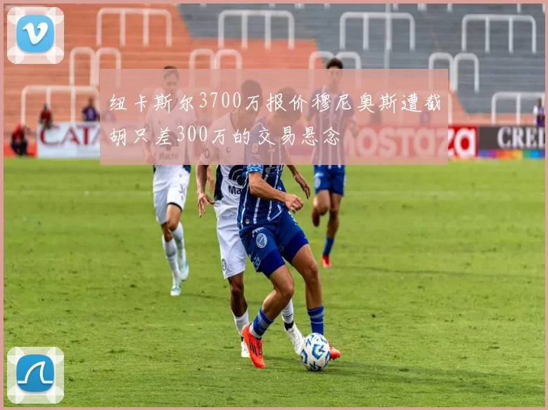纽卡斯尔3700万报价穆尼奥斯遭截胡只差300万的交易悬念