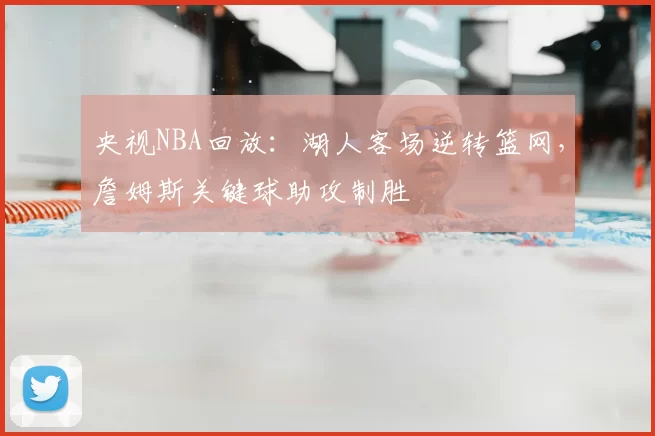 央视NBA回放:湖人客场逆转篮网,詹姆斯关键球助攻制胜