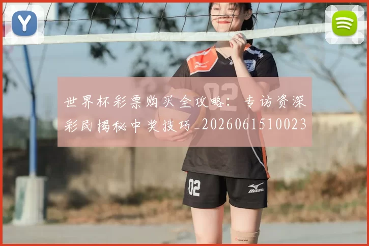 世界杯彩票购买全攻略：专访资深彩民揭秘中奖技巧_20260615100235