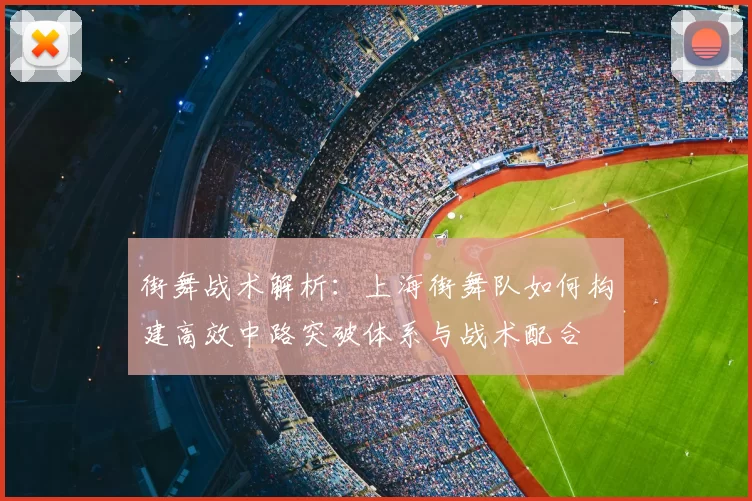 街舞战术解析：上海街舞队如何构建高效中路突破体系与战术配合
