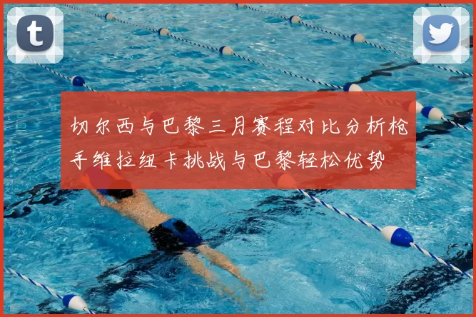 切尔西与巴黎三月赛程对比分析枪手维拉纽卡挑战与巴黎轻松优势