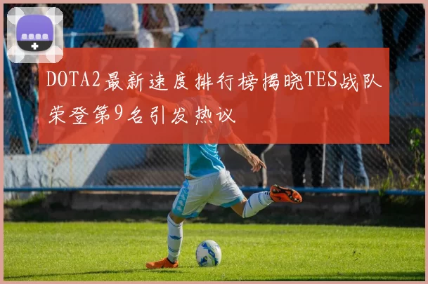 DOTA2最新速度排行榜揭晓TES战队荣登第9名引发热议