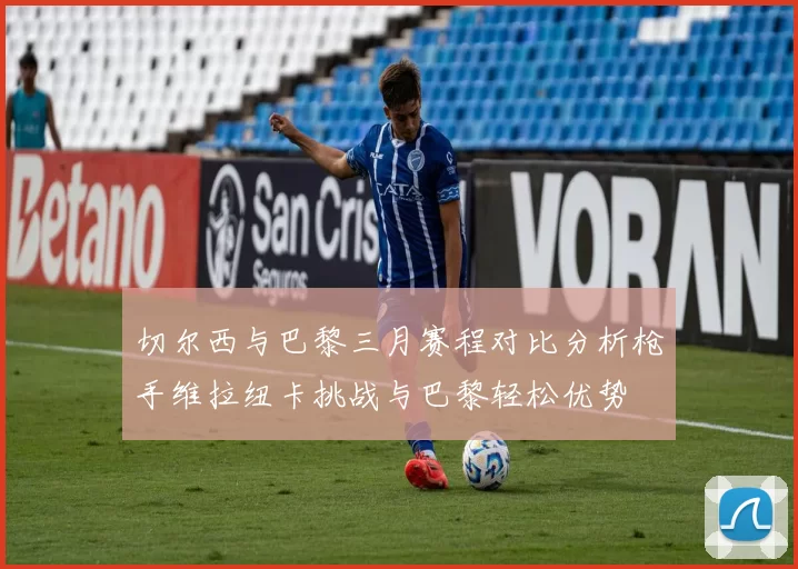 切尔西与巴黎三月赛程对比分析枪手维拉纽卡挑战与巴黎轻松优势