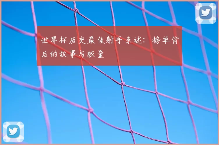 世界杯历史最佳射手亲述:榜单背后的故事与较量
