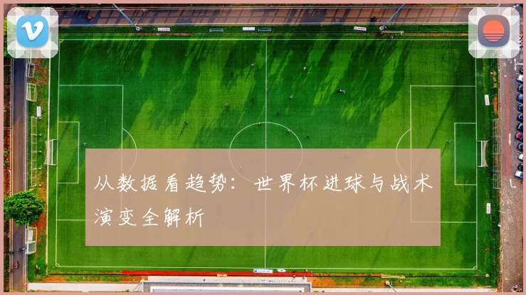 从数据看趋势：世界杯进球与战术演变全解析