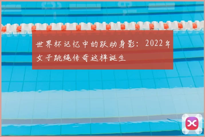 世界杯记忆中的跃动身影:2022年女子跳绳传奇这样诞生