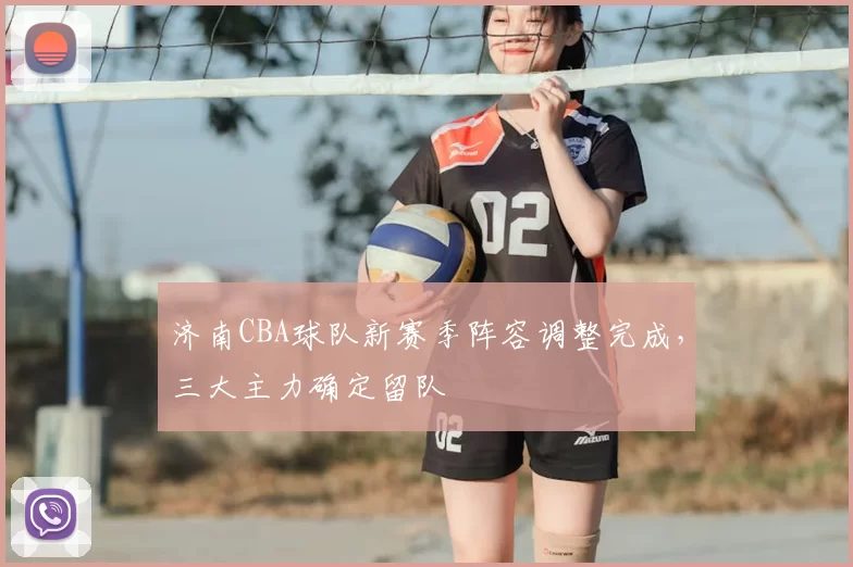 济南CBA球队新赛季阵容调整完成,三大主力确定留队