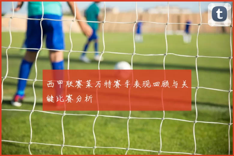 西甲联赛莱万特赛季表现回顾与关键比赛分析