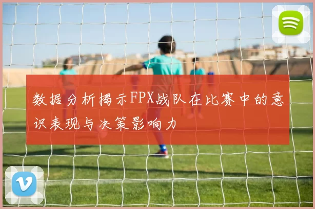 数据分析揭示FPX战队在比赛中的意识表现与决策影响力