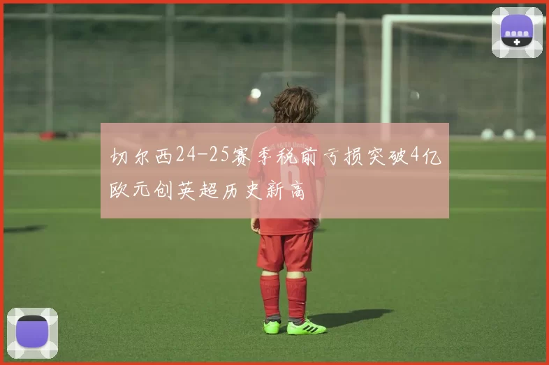 切尔西24-25赛季税前亏损突破4亿欧元创英超历史新高