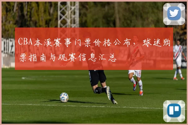 CBA本溪赛事门票价格公布,球迷购票指南与观赛信息汇总