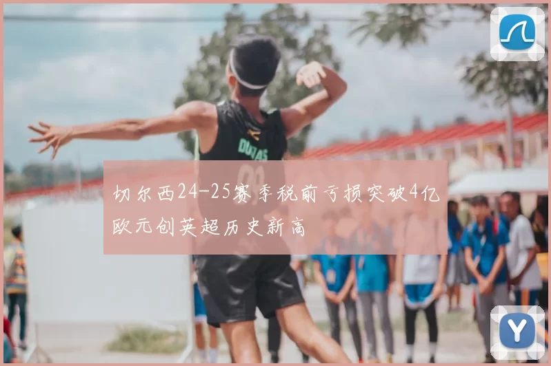 切尔西24-25赛季税前亏损突破4亿欧元创英超历史新高