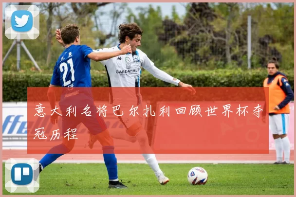 意大利名将巴尔扎利回顾世界杯夺冠历程