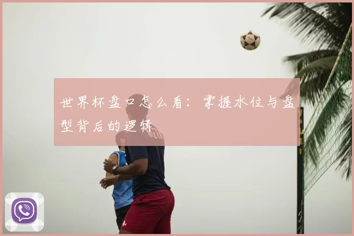 世界杯盘口怎么看：掌握水位与盘型背后的逻辑