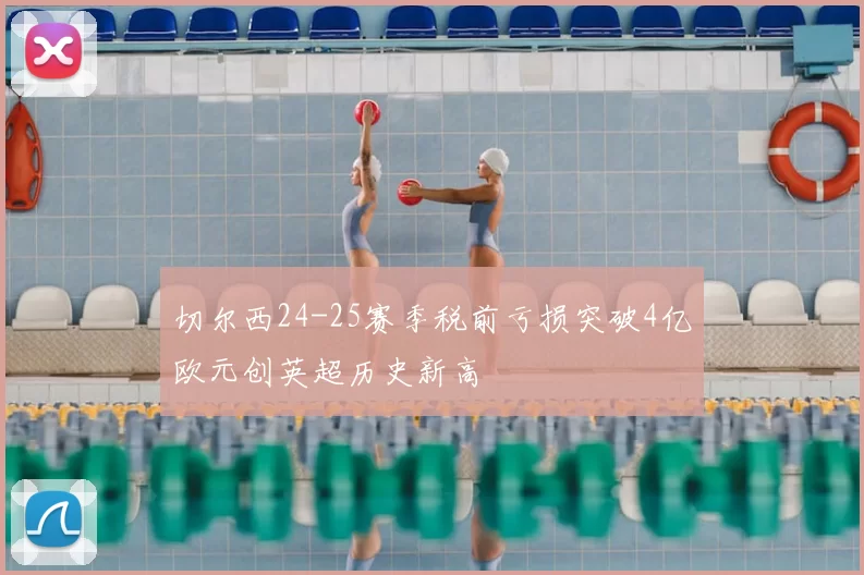 切尔西24-25赛季税前亏损突破4亿欧元创英超历史新高